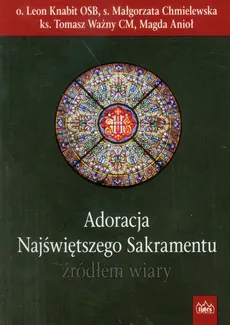 Adoracja Najświętszego Sakramentu źródłem wiary - Małgorzata Chmielewska, Leon Knabit, Tomasz Ważny