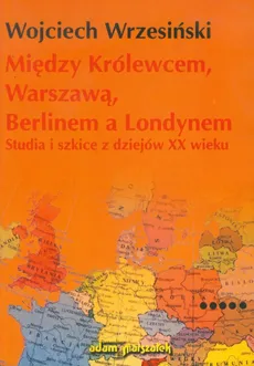 Między Królewcem, Warszawą, Berlinem a Londynem - Wojciech Wrzesiński
