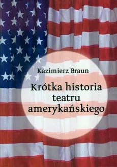 Krótka historia teatru amerykańskiego - Kazimierz Braun
