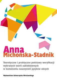 Teoretyczne i praktyczne podstawy weryfikacji wybranych teorii subiektywnych w kształceniu nauczycieli języków obcych - Anna Michońska-Stadnik