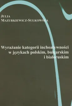 Wyrażanie kategorii i inchoatywności w językach polskim, bułgarskim i białoruskim - Outlet - Julia Mazurkiewicz-Sułkowska