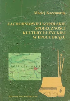 Zachodniowielkopolskie społeczności kultury łużyckiej w epoce brązu - Maciej Kaczmarek