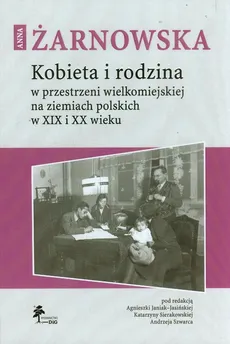 Kobieta i rodzina w przestrzeni wielkomiejskiej na ziemiach polskich w XIX i XX wieku - Anna Żarnowska