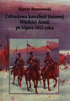 Odbudowa kawalerii liniowej Wielkiej Armii po klęsce 1812 roku - Marcin Baranowski
