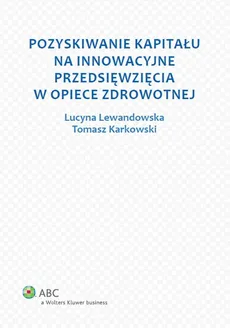 Pozyskiwanie kapitału na innowacyjne przedsięwzięcia w opiece zdrowotnej - Tomasz Karkowski, Lucyna Lewandowska