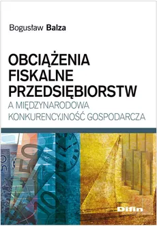 Obciążenia fiskalne przedsiębiorstw a międzynarodowa konkurencyjność gospodarcza - Outlet - Bogusław Balza