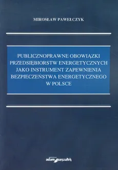 Publicznoprawne obowiązki przedsiębiorstw energetycznych jako instrument zapewnienia bezpieczeństwa energetycznego w Polsce - Outlet - Mirosław Pawełczyk
