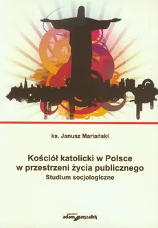 Kościół katolicki w Polsce w przestrzeni życia publicznego - Janusz Mariański