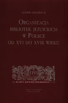Organizacja bibliotek jezuickich w Polsce od XVI do XVIII wieku - Ludwik Grzebień