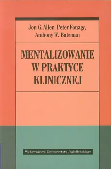 Mentalizowanie w praktyce klinicznej - Allen Jon G., Bateman Anthony W., Peter Fonagy