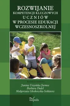 Rozwijanie kompetencji kluczowych uczniów w procesie edukacji wczesnoszkolnej - Małgorzata Głoskowska-Sołdatow, Barbara Dudel, Janina Uszyńska-Jarmoc