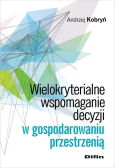 Wielokryterialne wspomaganie decyzji w gospodarowaniu przestrzenią - Andrzej Kobryń