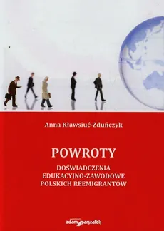 Powroty Doświadczenia edukacyjno-zawodowe polskich reemigrantów - Anna Kławsiuć-Zduńczyk