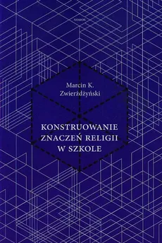 Konstruowanie znaczeń religii w szkole - Zwierżdżyński Marcin K.