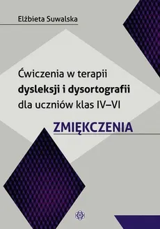 Ćwiczenia w terapii dysleksji i dysortografii dla uczniów klas IV-VI Zmiękczenia - Elżbieta Suwalska