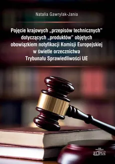 Pojęcie krajowych przepisów technicznych dotyczących produktów objętych obowiązkiem notyfikacji Komisji Europejskiej w świetle orzecznictwa Trybunału Sprawiedliwości UE - Natalia Gawrylak-Jania