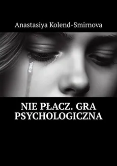 Nie płacz. Gra psychologiczna - Anastasiya Kolend-Smirnova