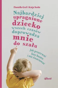 Najbardziej upragnione dziecko wszech czasów doprowadza mnie do szału – wiek 0-4. Jak przetrwać fazy buntu i nie zwariować - Danielle Graf, Katia Seide