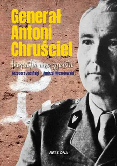 Generał Antoni Chruściel. Biografia nieoczywista - Wesołowski Andrzej, Grzegorz Jasiński
