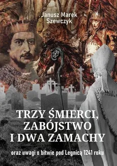 Trzy śmierci, zabójstwo i dwa zamachy oraz uwagi o bitwie pod Legnicą 1241 roku - Janusz Szewczyk