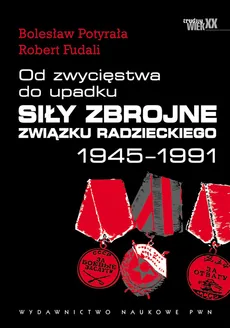 Od zwycięstwa do upadku Siły zbrojne Związku Radzieckiego 1945 - 1991 - Bolesław Potyrała, Robert Fudali