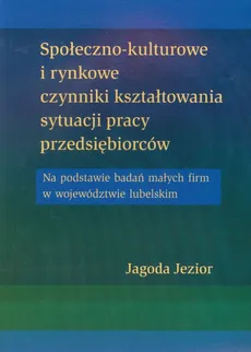 Społeczno kulturowe i rynkowe czynniki kształtowania sytuacji pracy przedsiębiorców - Outlet - Jagoda Jezior