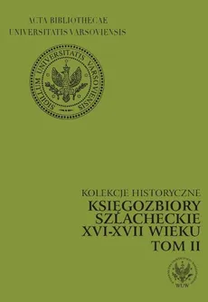 Kolekcje historyczne Księgozbiory szlacheckie XVI-XVII wieku Tom 2 - Marianna Czapnik, Krystyna Opalińska