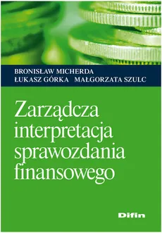 Zarządcza interpretacja sprawozdania finansowego - Bronisław Micherda, Małgorzata Szulc, Łukasz Górka