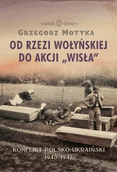 Od rzezi wołyńskiej do akcji Wisła - Grzegorz Motyka