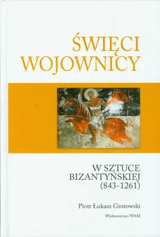 Święci wojownicy w sztuce bizantyjskiej 843-1261 - Grotowski Piotr Łukasz