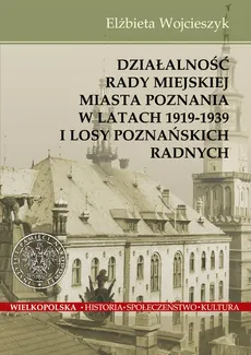 Działalnośc Rady Miejskiej Miasta Poznania w latach 1919-1939 i losy poznańskich radnych - Outlet - Elżbieta Wojcieszyk