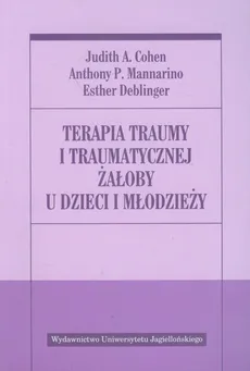 Terapia traumy i traumatycznej żałoby u dzieci i młodzieży - Cohen Judith A., Esther Deblinger, Mannarino Anthony P.