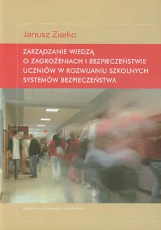Zarządzanie wiedzą o zagrożeniach i bezpieczeństwie uczniów w rozwijaniu szkolnych systemów bezpieczeństwa - Janusz Ziarko