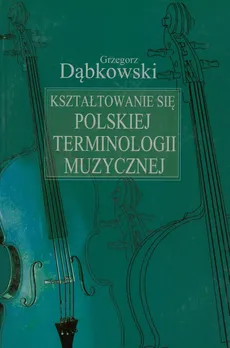 Kształtowanie się polskiej terminologii muzycznej - Outlet - Grzegorz Dąbkowski