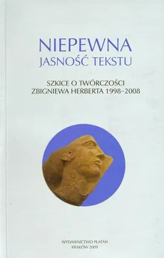 Niepewna jasność tekstu Szkice o twórczości Zbigniewa Herberta 1998-2008