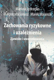 Zachowania ryzykowne i uzależnienia - Mariusz Jędrzejko, Marek Walancik, Małgorzata Janusz