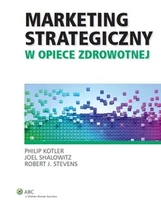 Marketing strategiczny w opiece zdrowotnej - Philip Kotler, Joel Shalowitz, Stevens Robert J.