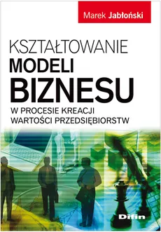 Kształtowanie modeli biznesu w procesie kreacji wartości przedsiębiorstw - Marek Jabłoński