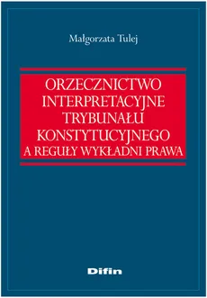 Orzecznictwo interpretacyjne Trybunału Konstytucyjnego a reguły wykładni prawa - Outlet - Małgorzata Tulej