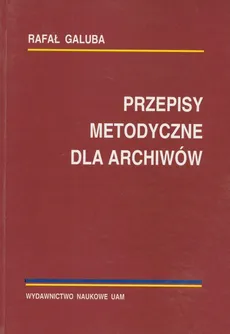 Przepisy metodyczne dla archiwistów - Rafał Galuba