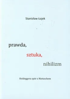 Prawda sztuka nihilizm Heideggera spór z Nietzschem - Stanisław Łojek