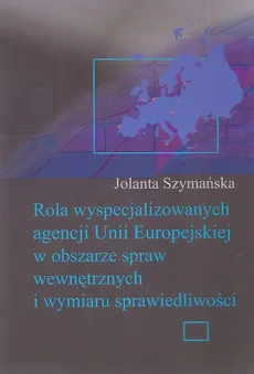 Rola wyspecjalizowanych agencji Unii Europejskiej w obszarze spraw wewnętrznych i wymiaru sprawiedliwości - Jolanta Szymańska