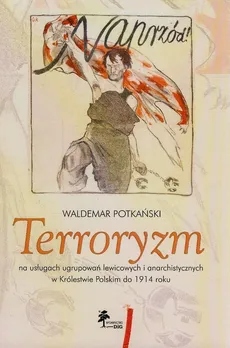Terroryzm na usługach ugrupowań lewicowych i anarchistycznych w Królestwie Polskim do 1914 roku - Waldemar Potkański