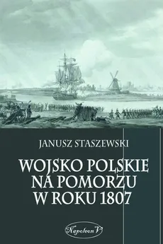 Wojsko polskie na Pomorzu w roku 1807 - Outlet - Janusz Staszewski