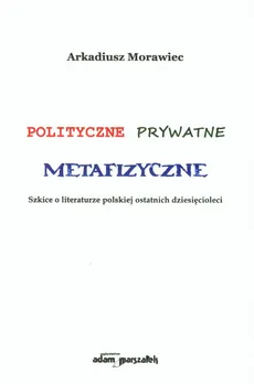 Polityczne prywatne metafizyczne - Arkadiusz Morawiec