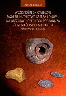 Wczesnośredniowieczne zagłębie hutnictwa srebra i ołowiu na obszarach obecnego pogranicza Górnego Śląska i Małopolski - Dariusz Rozmus