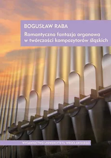 Romantyczna fantazja organowa w twórczości kompozytorów śląskich - Bogusław Raba
