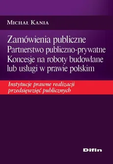 Zamówienia publiczne Partnerstwo publiczno-prywatne Koncesje na roboty budowlane lub usługi w prawie polskim - Michał Kania