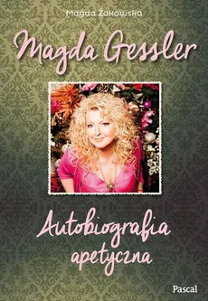 Magda Gessler Autobiografia apetyczna - Magda Gessler, Magda Żakowska