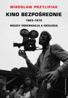 Kino bezpośrednie 1963-1970 Między obserwacją a ideologią - Outlet - Mirosław Przylipiak